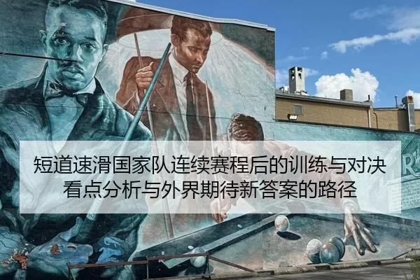 短道速滑国家队连续赛程后的训练与对决看点分析与外界期待新答案的路径