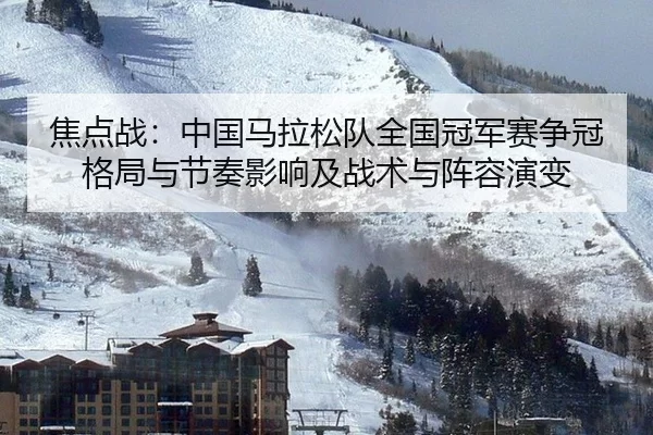 焦点战：中国马拉松队全国冠军赛争冠格局与节奏影响及战术与阵容演变