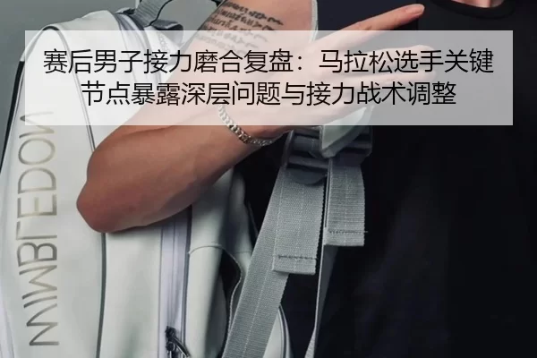 赛后男子接力磨合复盘：马拉松选手关键节点暴露深层问题与接力战术调整