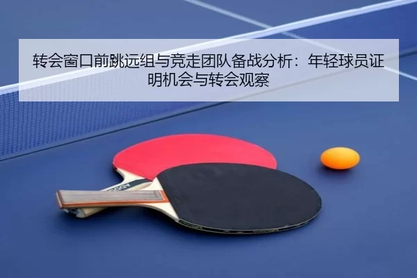 转会窗口前跳远组与竞走团队备战分析：年轻球员证明机会与转会观察